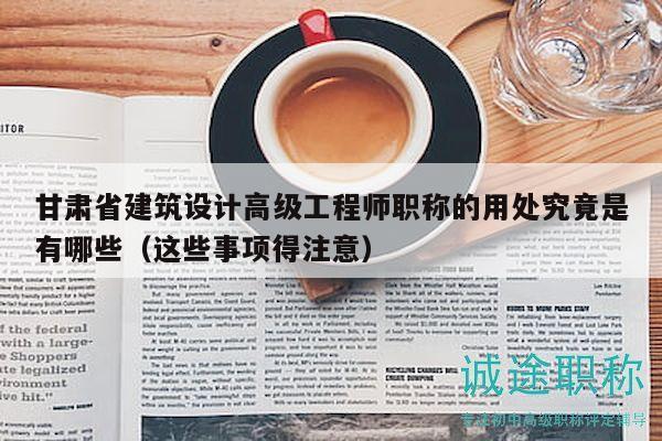 甘肃省建筑设计高级工程师职称的用处究竟是有哪些（这些事项得注意）