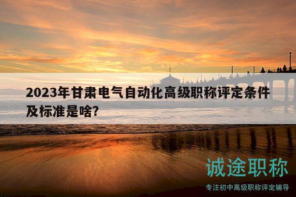 2023年甘肃电气自动化高级职称评定条件及标准是啥？