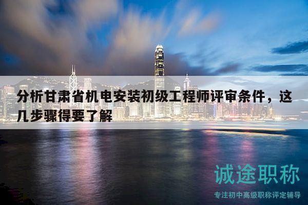 分析甘肃省机电安装初级工程师评审条件，这几步骤得要了解