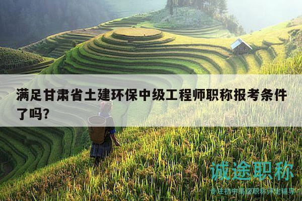 满足甘肃省土建环保中级工程师职称报考条件了吗？