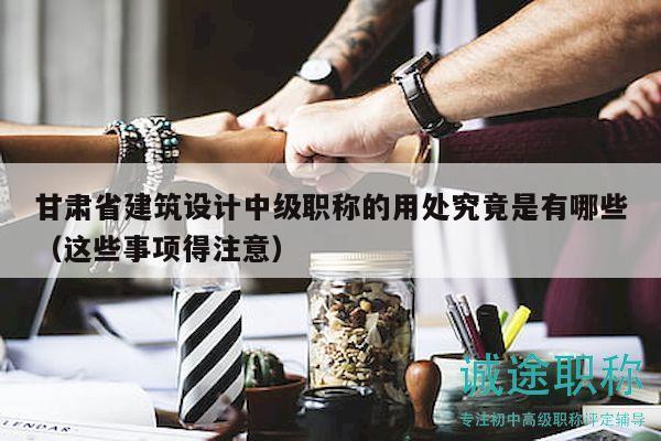 甘肃省建筑设计中级职称的用处究竟是有哪些（这些事项得注意）
