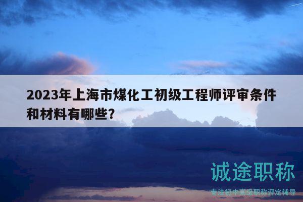 2023年上海市煤化工初级工程师评审条件和材料有哪些？
