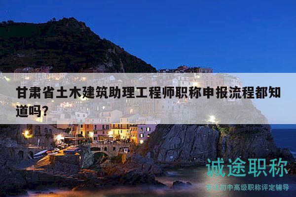 甘肃省土木建筑助理工程师职称申报流程都知道吗？
