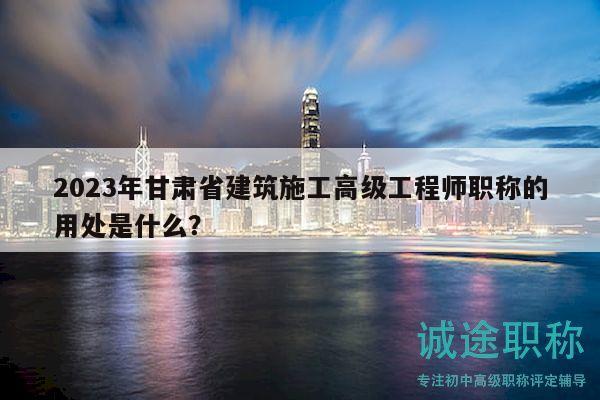 2023年甘肃省建筑施工高级工程师职称的用处是什么？