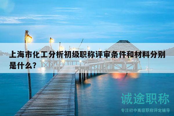 上海市化工分析初级职称评审条件和材料分别是什么？