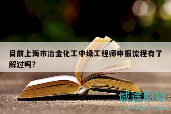目前上海市冶金化工中级工程师申报流程有了解过吗？