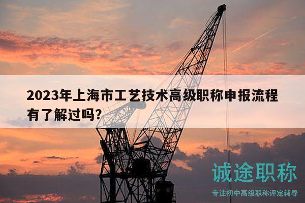 2023年上海市工艺技术高级职称申报流程有了解过吗？