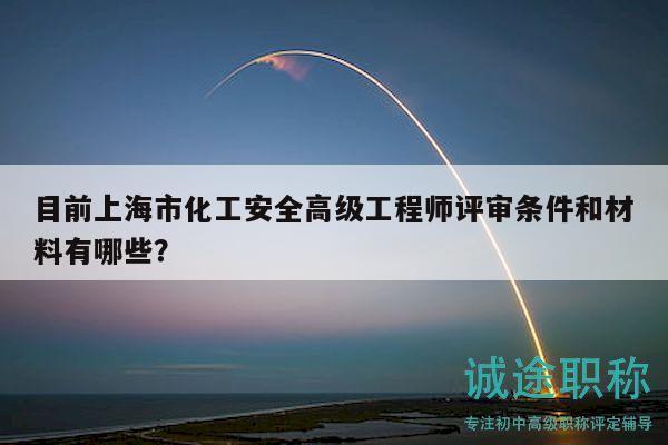 目前上海市化工安全高级工程师评审条件和材料有哪些？
