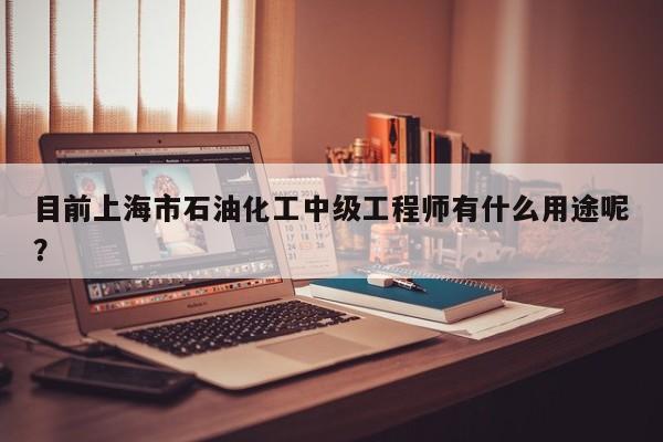 目前上海市石油化工中级工程师有什么用途呢？