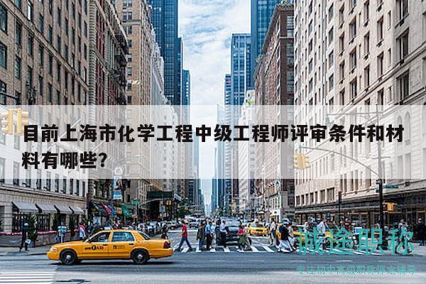 目前上海市化学工程中级工程师评审条件和材料有哪些？