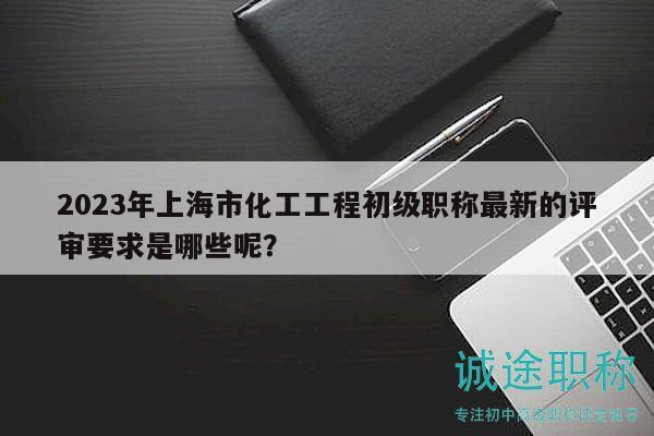 2023年上海市化工工程初级职称最新的评审要求是哪些呢？