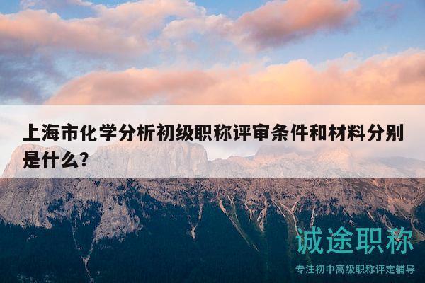 上海市化学分析初级职称评审条件和材料分别是什么？