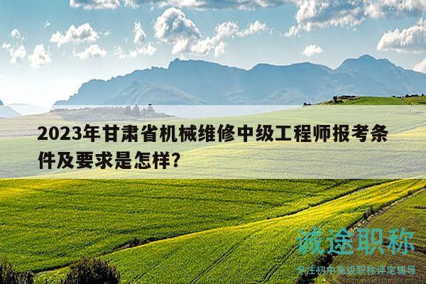 2023年甘肃省机械维修中级工程师报考条件及要求是怎样？