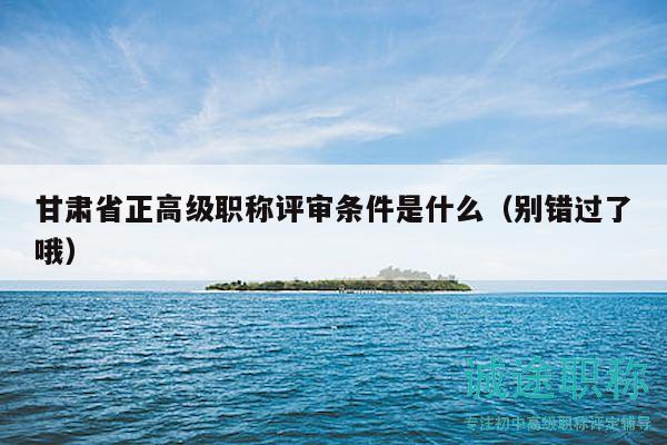 甘肃省正高级职称评审条件是什么（别错过了哦）
