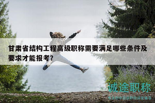 甘肃省结构工程高级职称需要满足哪些条件及要求才能报考？