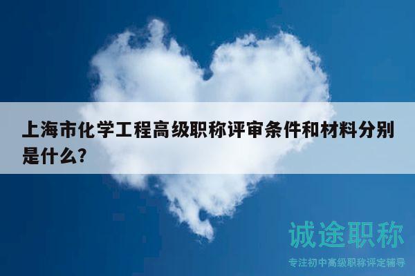 上海市化学工程高级职称评审条件和材料分别是什么？