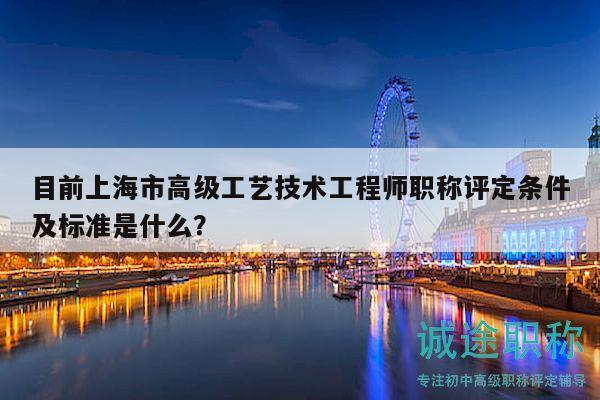 目前上海市高级工艺技术工程师职称评定条件及标准是什么？