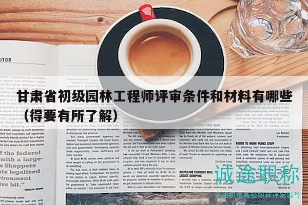 甘肃省初级园林工程师评审条件和材料有哪些（得要有所了解）