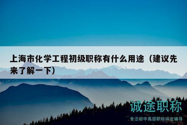 上海市化学工程初级职称有什么用途（建议先来了解一下）
