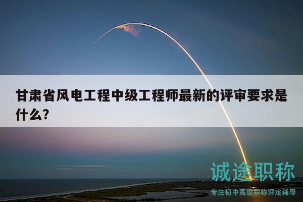 甘肃省风电工程中级工程师最新的评审要求是什么？
