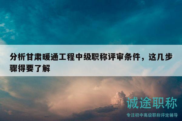 分析甘肃暖通工程中级职称评审条件，这几步骤得要了解