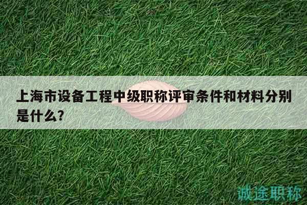 上海市设备工程中级职称评审条件和材料分别是什么？