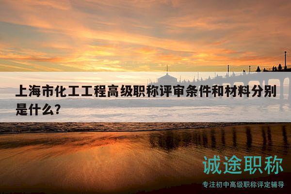 上海市化工工程高级职称评审条件和材料分别是什么？