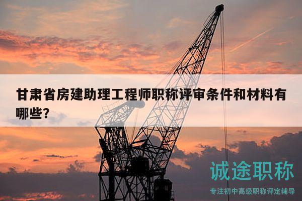 甘肃省房建助理工程师职称评审条件和材料有哪些？