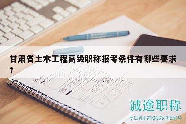 甘肃省土木工程高级职称报考条件有哪些要求？