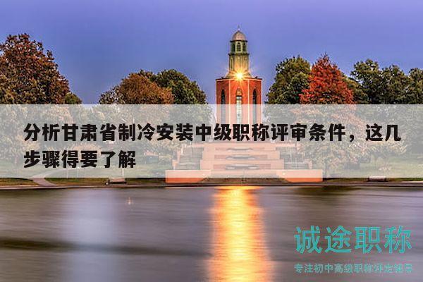 分析甘肃省制冷安装中级职称评审条件，这几步骤得要了解