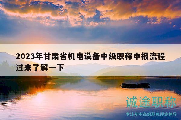 2023年甘肃省机电设备中级职称申报流程过来了解一下