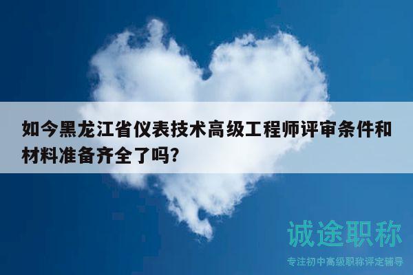 如今黑龙江省仪表技术高级工程师评审条件和材料准备齐全了吗？