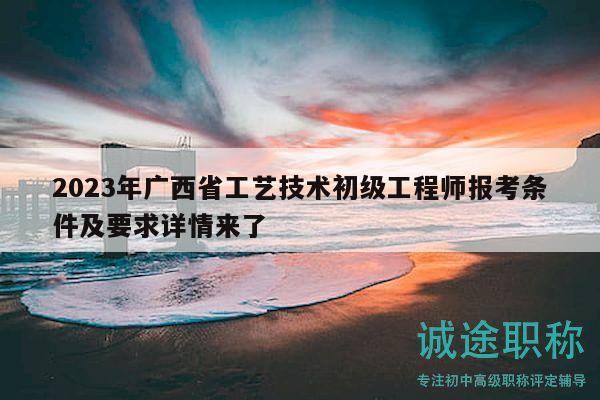 2023年广西省工艺技术初级工程师报考条件及要求详情来了
