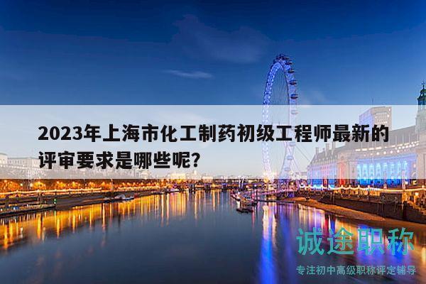 2023年上海市化工制药初级工程师最新的评审要求是哪些呢？