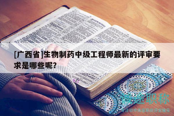 [广西省]生物制药中级工程师最新的评审要求是哪些呢？