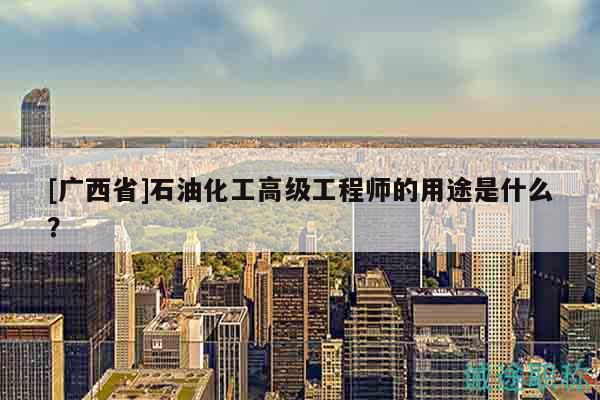 [广西省]石油化工高级工程师的用途是什么？