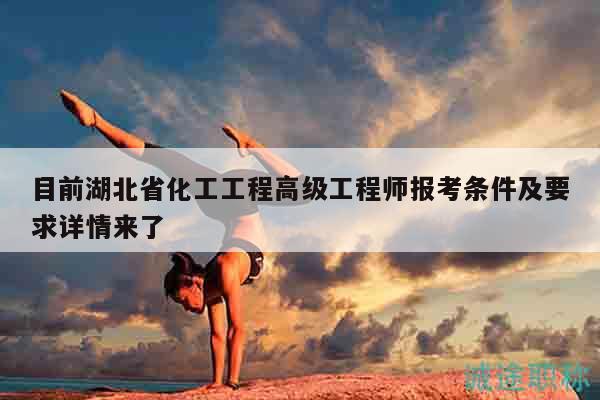 目前湖北省化工工程高级工程师报考条件及要求详情来了