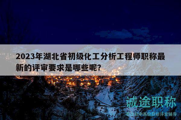 2023年湖北省初级化工分析工程师职称最新的评审要求是哪些呢？