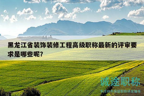 黑龙江省装饰装修工程高级职称最新的评审要求是哪些呢？
