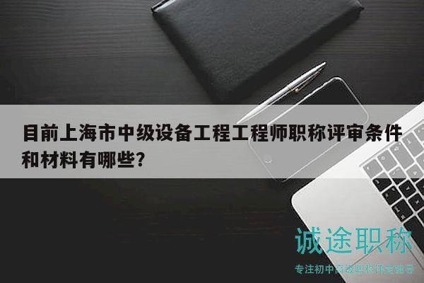 目前上海市中级设备工程工程师职称评审条件和材料有哪些？