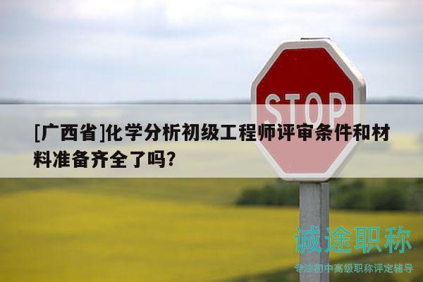 [广西省]化学分析初级工程师评审条件和材料准备齐全了吗？
