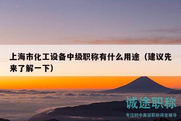 上海市化工设备中级职称有什么用途（建议先来了解一下）