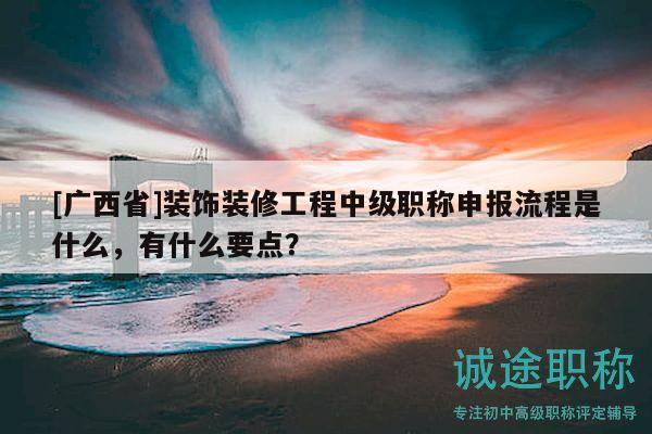 [广西省]装饰装修工程中级职称申报流程是什么，有什么要点？