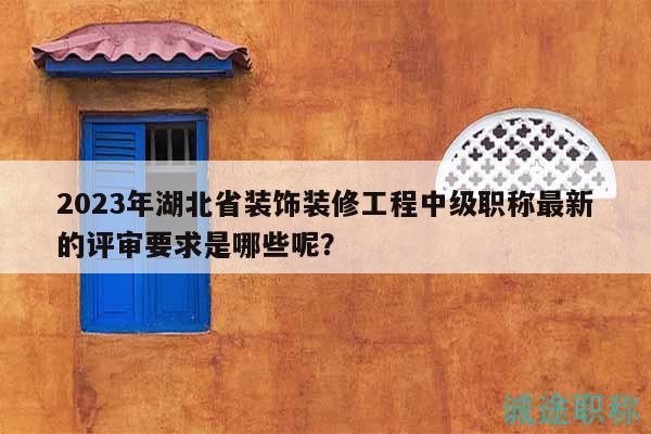2023年湖北省装饰装修工程中级职称最新的评审要求是哪些呢？