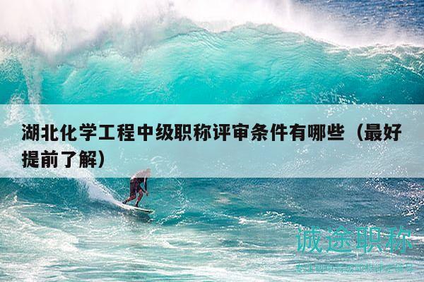 湖北化学工程中级职称评审条件有哪些（最好提前了解）