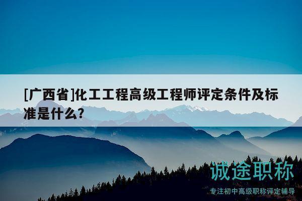 [广西省]化工工程高级工程师评定条件及标准是什么？