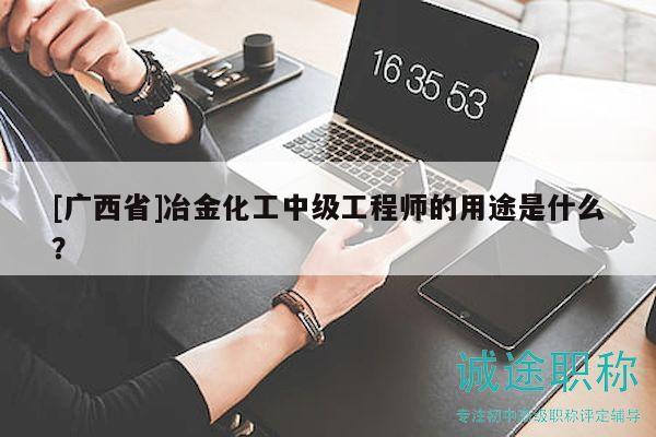 [广西省]冶金化工中级工程师的用途是什么？