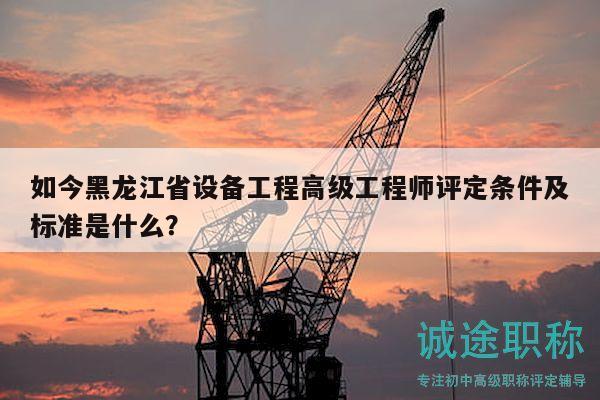 如今黑龙江省设备工程高级工程师评定条件及标准是什么？