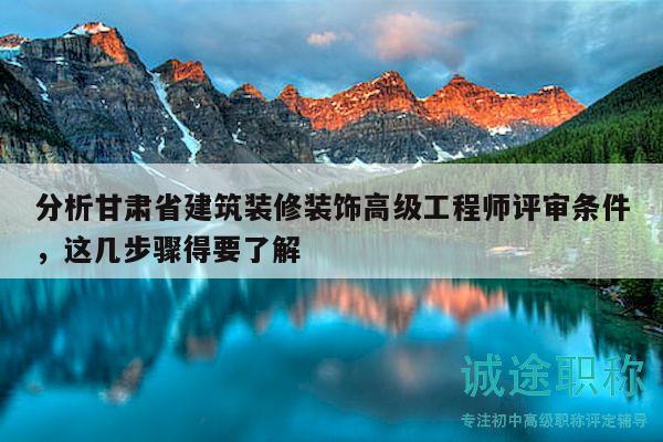 分析甘肃省建筑装修装饰高级工程师评审条件，这几步骤得要了解