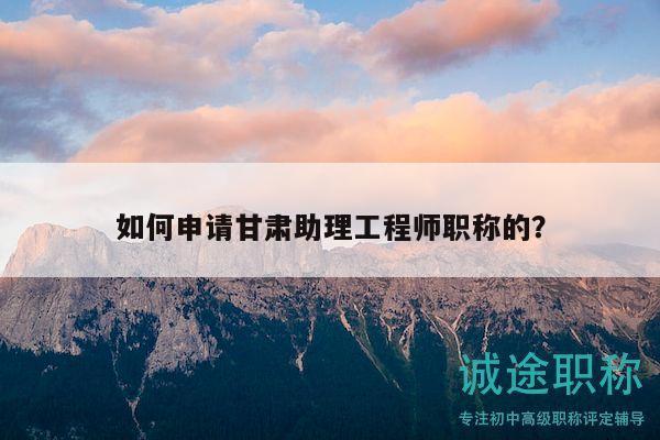 如何申请甘肃助理工程师职称的？